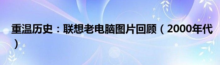 重温历史：联想老电脑图片回顾（2000年代）