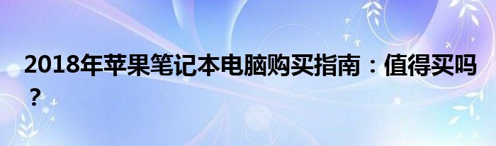 2018年苹果笔记本电脑购买指南：值得买吗？