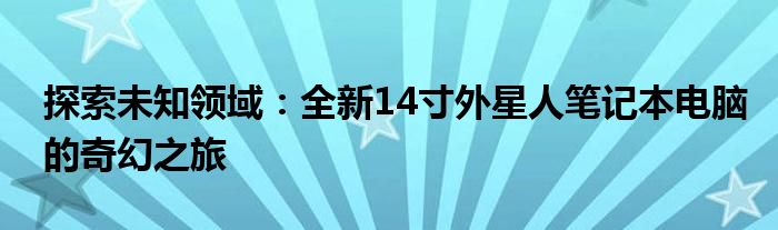 探索未知领域：全新14寸外星人笔记本电脑的奇幻之旅