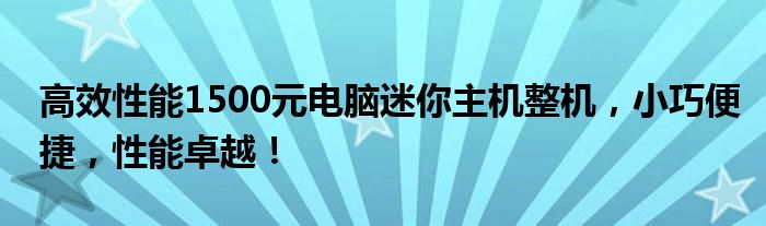 高效性能1500元电脑迷你主机整机，小巧便捷，性能卓越！