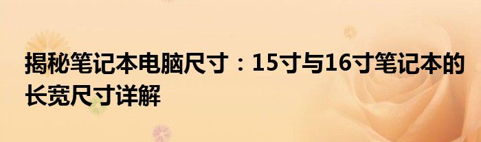 揭秘笔记本电脑尺寸：15寸与16寸笔记本的长宽尺寸详解