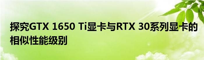 探究GTX 1650 Ti显卡与RTX 30系列显卡的相似性能级别