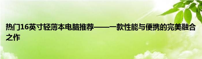 热门16英寸轻薄本电脑推荐——一款性能与便携的完美融合之作