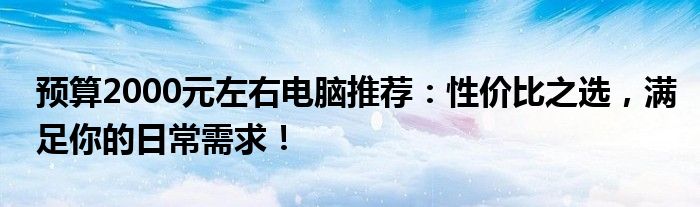 预算2000元左右电脑推荐：性价比之选，满足你的日常需求！