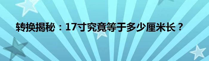 转换揭秘：17寸究竟等于多少厘米长？