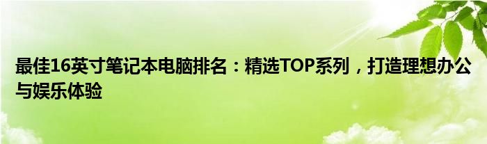 最佳16英寸笔记本电脑排名：精选TOP系列，打造理想办公与娱乐体验