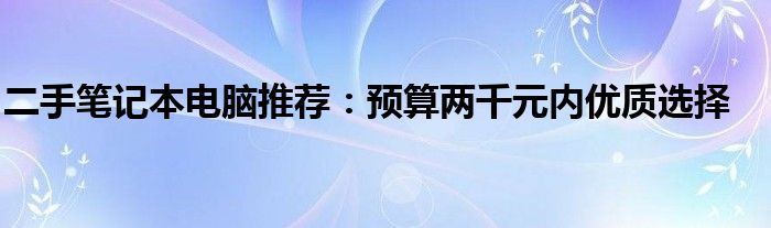 二手笔记本电脑推荐：预算两千元内优质选择