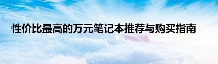 性价比最高的万元笔记本推荐与购买指南