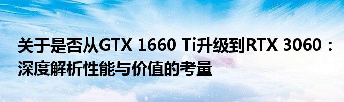 关于是否从GTX 1660 Ti升级到RTX 3060：深度解析性能与价值的考量