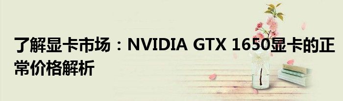 了解显卡市场：NVIDIA GTX 1650显卡的正常价格解析