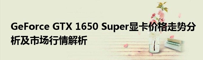 GeForce GTX 1650 Super显卡价格走势分析及市场行情解析