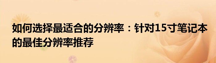 如何选择最适合的分辨率：针对15寸笔记本的最佳分辨率推荐