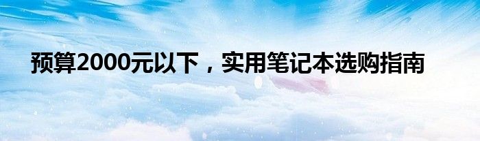 预算2000元以下，实用笔记本选购指南