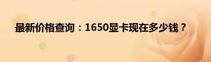 最新价格查询：1650显卡现在多少钱？