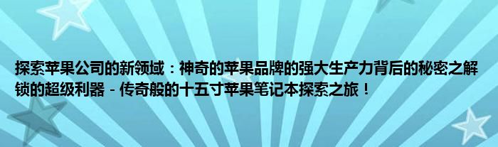 探索苹果公司的新领域：神奇的苹果品牌的强大生产力背后的秘密之解锁的超级利器 - 传奇般的十五寸苹果笔记本探索之旅！