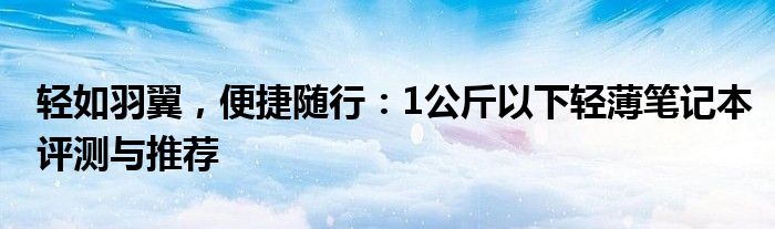 轻如羽翼，便捷随行：1公斤以下轻薄笔记本评测与推荐