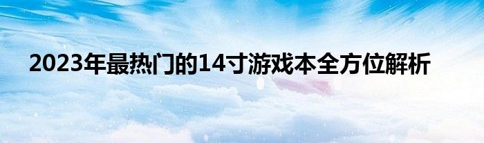 2023年最热门的14寸游戏本全方位解析