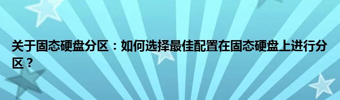 关于固态硬盘分区：如何选择最佳配置在固态硬盘上进行分区？