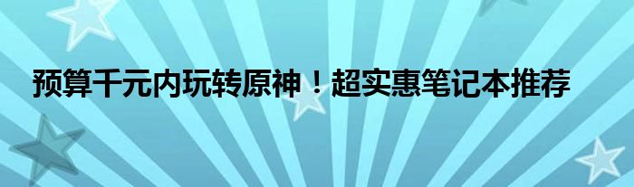 预算千元内玩转原神！超实惠笔记本推荐