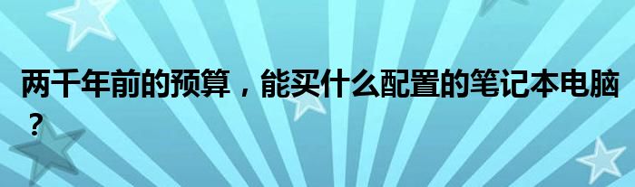 两千年前的预算，能买什么配置的笔记本电脑？