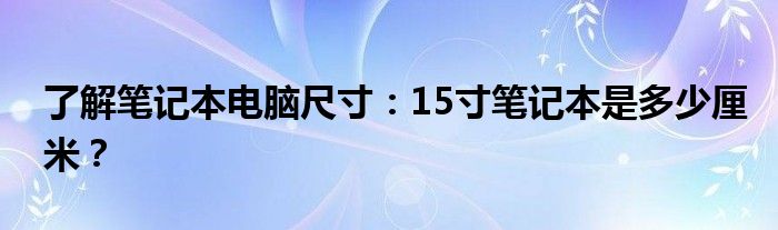 了解笔记本电脑尺寸：15寸笔记本是多少厘米？