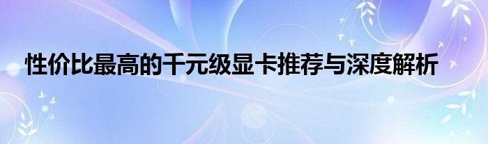 性价比最高的千元级显卡推荐与深度解析