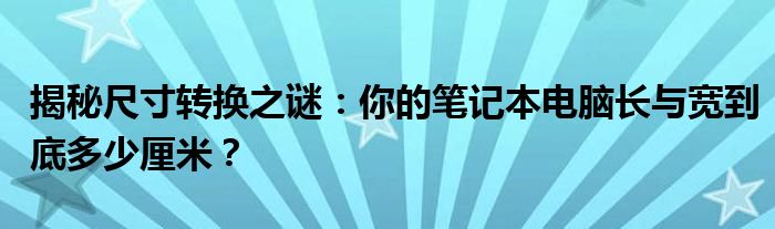 揭秘尺寸转换之谜：你的笔记本电脑长与宽到底多少厘米？