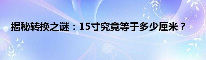 揭秘转换之谜：15寸究竟等于多少厘米？