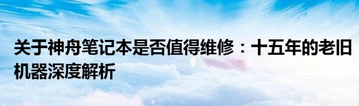 关于神舟笔记本是否值得维修：十五年的老旧机器深度解析