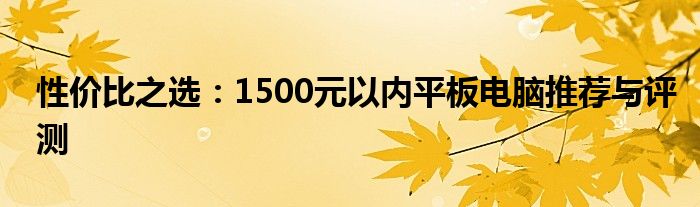 性价比之选：1500元以内平板电脑推荐与评测