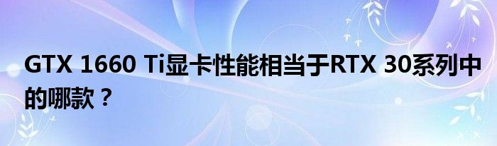 GTX 1660 Ti显卡性能相当于RTX 30系列中的哪款？