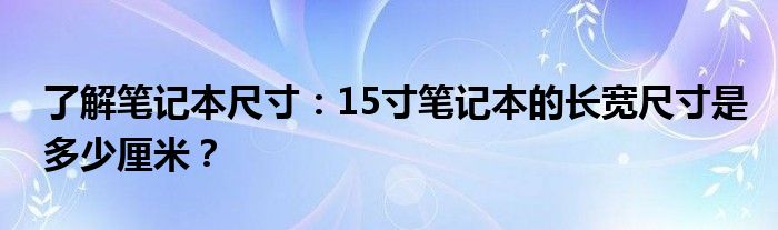 了解笔记本尺寸：15寸笔记本的长宽尺寸是多少厘米？