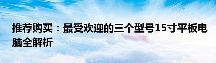 推荐购买：最受欢迎的三个型号15寸平板电脑全解析