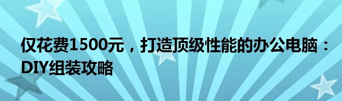 仅花费1500元，打造顶级性能的办公电脑：DIY组装攻略