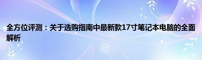 全方位评测：关于选购指南中最新款17寸笔记本电脑的全面解析