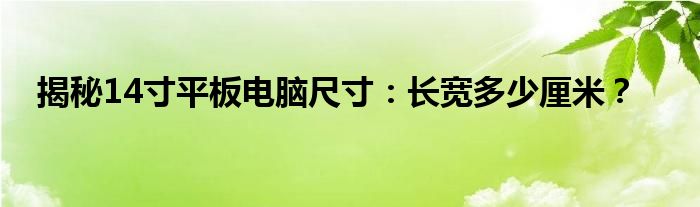 揭秘14寸平板电脑尺寸：长宽多少厘米？