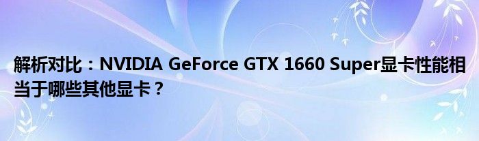 解析对比：NVIDIA GeForce GTX 1660 Super显卡性能相当于哪些其他显卡？