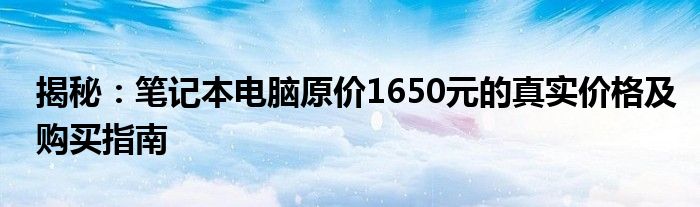 揭秘：笔记本电脑原价1650元的真实价格及购买指南