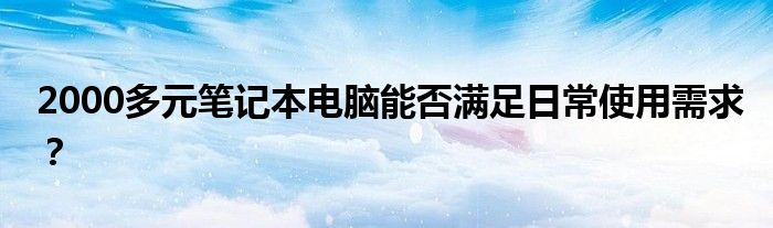 2000多元笔记本电脑能否满足日常使用需求？