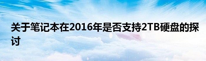 关于笔记本在2016年是否支持2TB硬盘的探讨