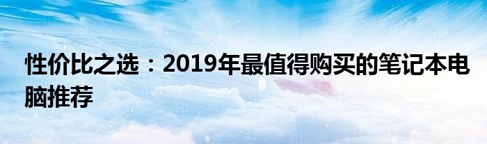 性价比之选：2019年最值得购买的笔记本电脑推荐