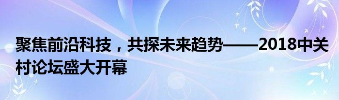 聚焦前沿科技，共探未来趋势——2018中关村论坛盛大开幕