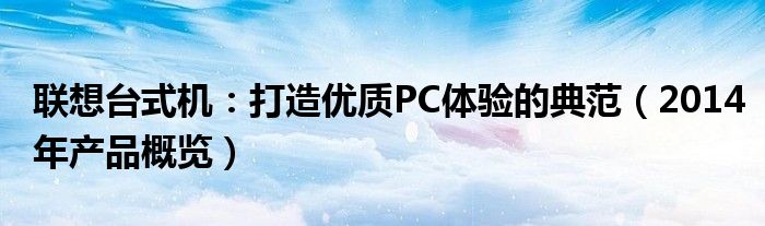 联想台式机：打造优质PC体验的典范（2014年产品概览）