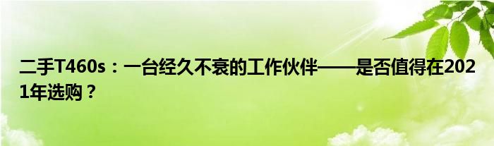 二手T460s：一台经久不衰的工作伙伴——是否值得在2021年选购？