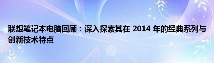 联想笔记本电脑回顾：深入探索其在 2014 年的经典系列与创新技术特点