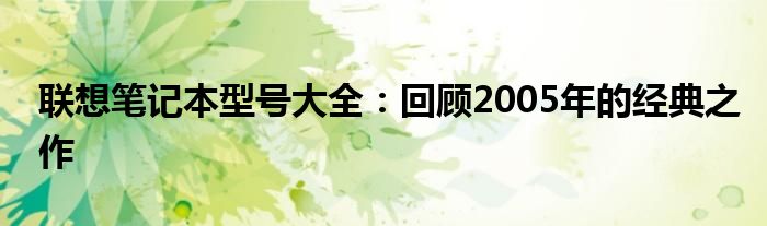 联想笔记本型号大全：回顾2005年的经典之作