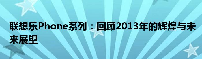 联想乐Phone系列：回顾2013年的辉煌与未来展望