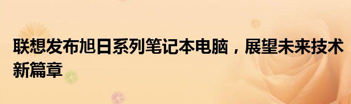 联想发布旭日系列笔记本电脑，展望未来技术新篇章