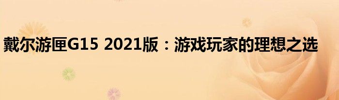 戴尔游匣G15 2021版：游戏玩家的理想之选