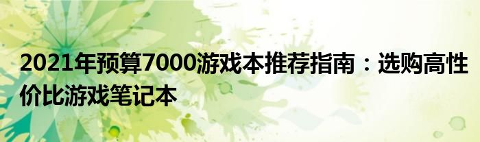 2021年预算7000游戏本推荐指南：选购高性价比游戏笔记本